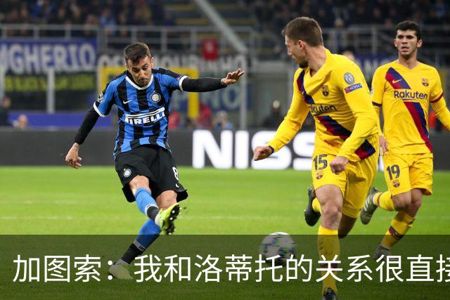 加图索：我和洛蒂托的关系很直接；球员动力比个人能力更重要