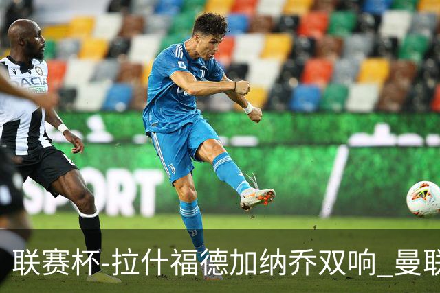 联赛杯-拉什福德加纳乔双响 曼联7-0巴恩斯利